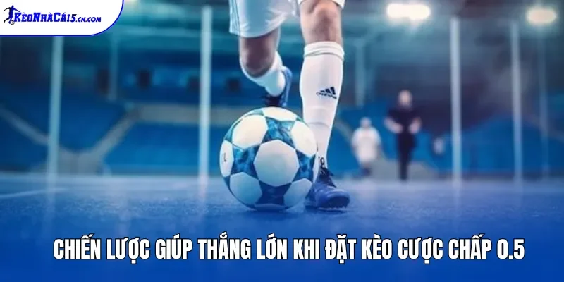 Chiến lược giúp thắng lớn khi đặt kèo cược chấp 0.5
